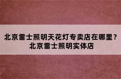 北京雷士照明天花灯专卖店在哪里？ 北京雷士照明实体店